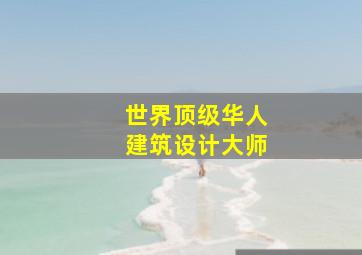 世界顶级华人建筑设计大师