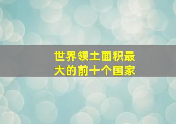 世界领土面积最大的前十个国家