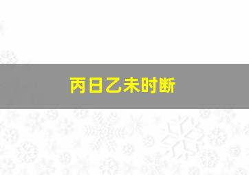 丙日乙未时断