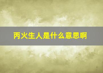 丙火生人是什么意思啊