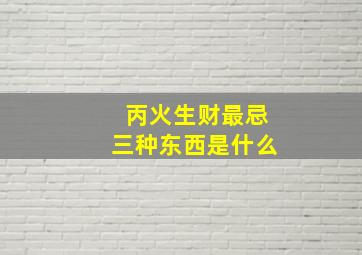 丙火生财最忌三种东西是什么