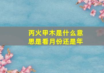 丙火甲木是什么意思是看月份还是年