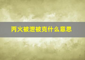 丙火被泄被克什么意思