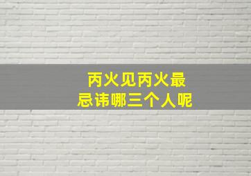 丙火见丙火最忌讳哪三个人呢