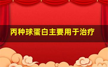 丙种球蛋白主要用于治疗