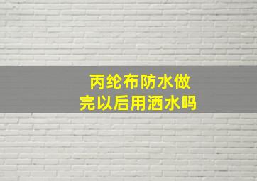 丙纶布防水做完以后用洒水吗