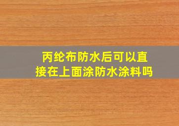 丙纶布防水后可以直接在上面涂防水涂料吗