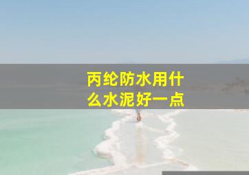 丙纶防水用什么水泥好一点