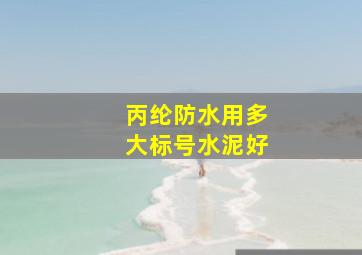 丙纶防水用多大标号水泥好