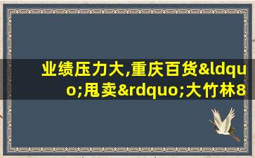 业绩压力大,重庆百货“甩卖”大竹林8幅地块