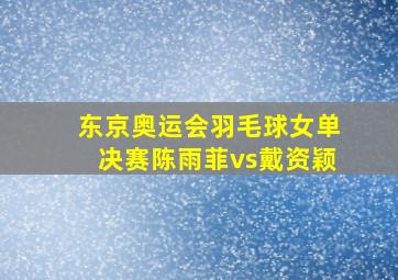 东京奥运会羽毛球女单决赛陈雨菲vs戴资颖