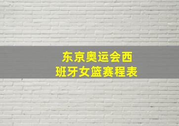 东京奥运会西班牙女篮赛程表