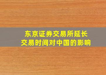 东京证券交易所延长交易时间对中国的影响