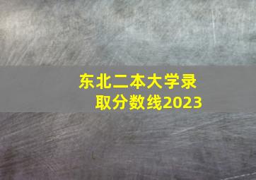 东北二本大学录取分数线2023