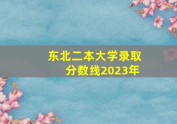 东北二本大学录取分数线2023年