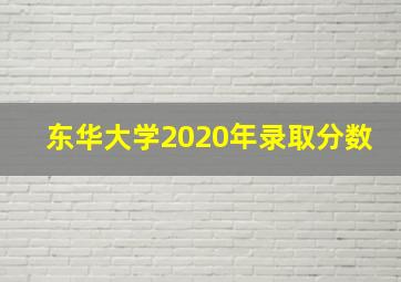 东华大学2020年录取分数