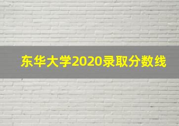 东华大学2020录取分数线