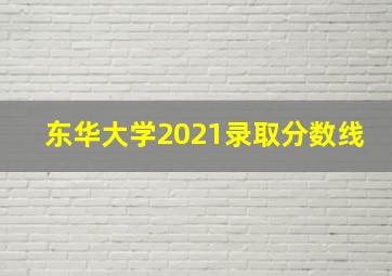 东华大学2021录取分数线