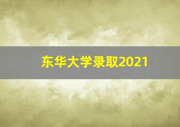 东华大学录取2021