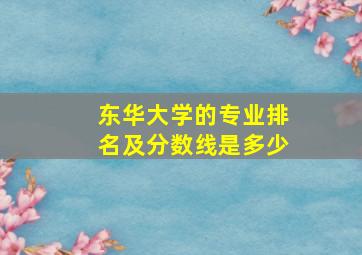 东华大学的专业排名及分数线是多少