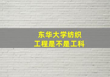 东华大学纺织工程是不是工科