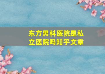 东方男科医院是私立医院吗知乎文章