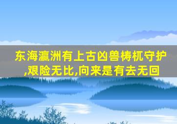 东海瀛洲有上古凶兽梼杌守护,艰险无比,向来是有去无回