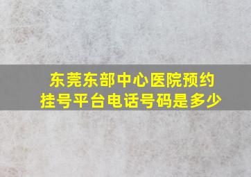 东莞东部中心医院预约挂号平台电话号码是多少