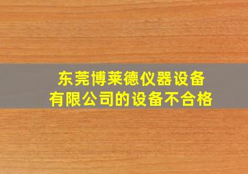 东莞博莱德仪器设备有限公司的设备不合格