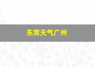 东莞天气广州