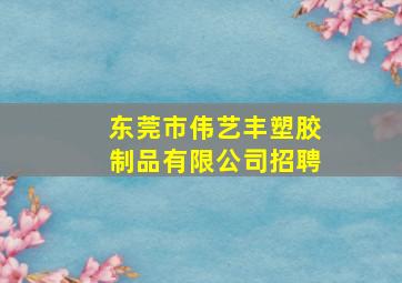 东莞市伟艺丰塑胶制品有限公司招聘