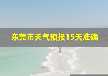 东莞市天气预报15天准确