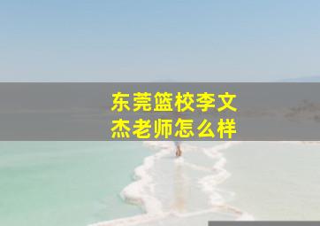 东莞篮校李文杰老师怎么样