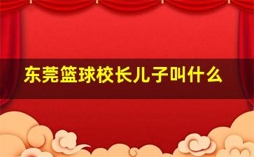 东莞篮球校长儿子叫什么