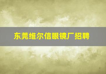 东莞维尔信眼镜厂招聘