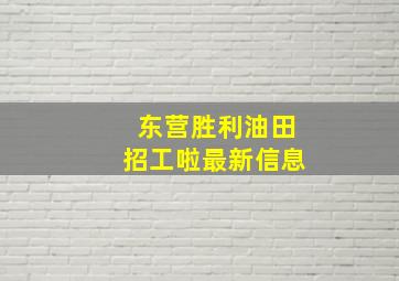 东营胜利油田招工啦最新信息