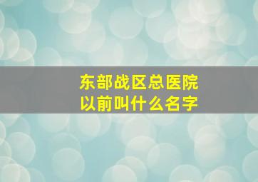 东部战区总医院以前叫什么名字