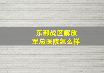 东部战区解放军总医院怎么样