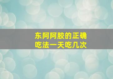 东阿阿胶的正确吃法一天吃几次