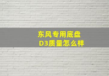 东风专用底盘D3质量怎么样