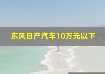 东风日产汽车10万元以下