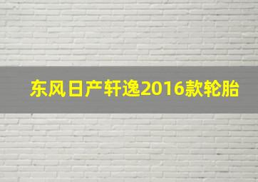 东风日产轩逸2016款轮胎