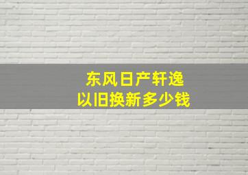 东风日产轩逸以旧换新多少钱