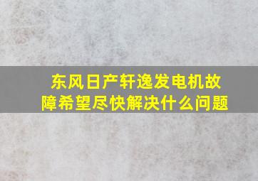 东风日产轩逸发电机故障希望尽快解决什么问题