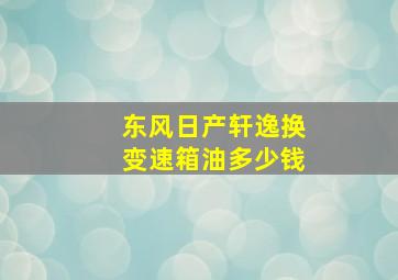 东风日产轩逸换变速箱油多少钱