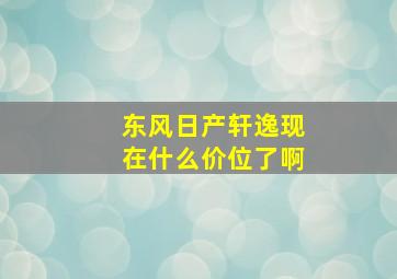 东风日产轩逸现在什么价位了啊