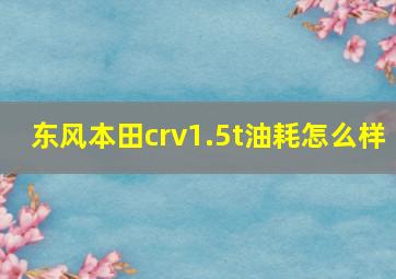 东风本田crv1.5t油耗怎么样