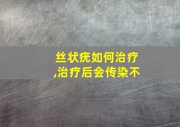 丝状疣如何治疗,治疗后会传染不