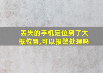 丢失的手机定位到了大概位置,可以报警处理吗