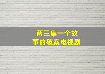 两三集一个故事的破案电视剧